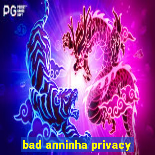 bad anninha privacy